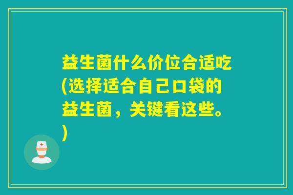 益生菌什么价位合适吃(选择适合自己口袋的益生菌，关键看这些。)