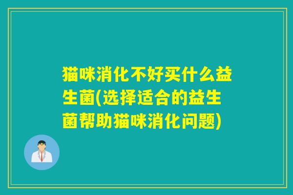 猫咪消化不好买什么益生菌(选择适合的益生菌帮助猫咪消化问题)