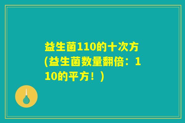 益生菌110的十次方(益生菌数量翻倍：110的平方！)