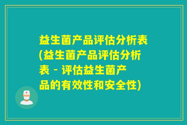 益生菌产品评估分析表(益生菌产品评估分析表 - 评估益生菌产品的有效性和安全性)