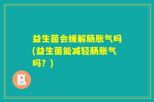 益生菌会缓解肠胀气吗(益生菌能减轻肠胀气吗？)