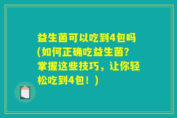益生菌可以吃到4包吗(如何正确吃益生菌?掌握这些技巧,让你轻松吃到4包!) 益生菌可以吃到4包吗(如何正确吃益生菌?掌握这些技巧,让你轻松吃到4包!)