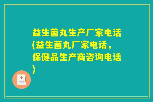 益生菌丸生产厂家电话(益生菌丸厂家电话，保健品生产商咨询电话)