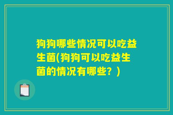 狗狗哪些情况可以吃益生菌(狗狗可以吃益生菌的情况有哪些？)