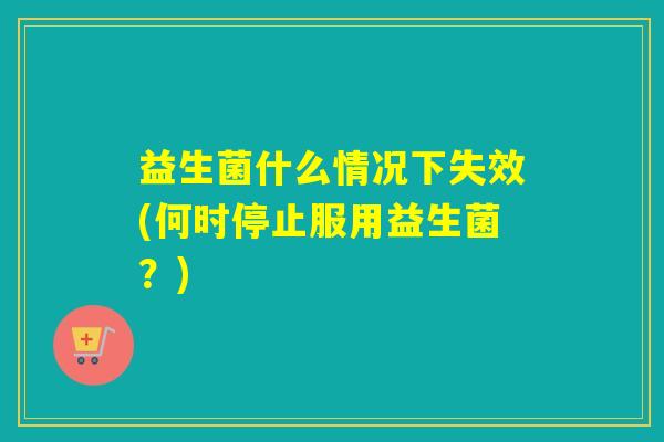 益生菌什么情况下失效(何时停止服用益生菌？)