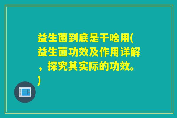 益生菌到底是干啥用(益生菌功效及作用详解，探究其实际的功效。)