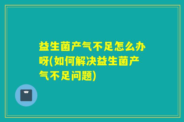 益生菌产气不足怎么办呀(如何解决益生菌产气不足问题)