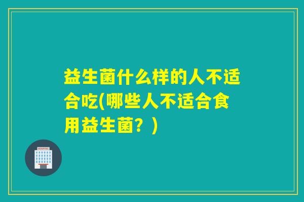 益生菌什么样的人不适合吃(哪些人不适合食用益生菌？)