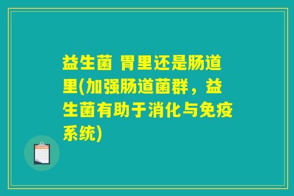 益生菌 胃里还是肠道里(加强肠道菌群，益生菌有助于消化与免疫系统)