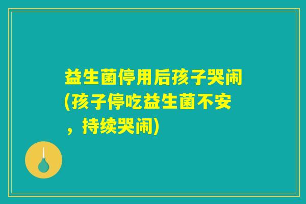 益生菌停用后孩子哭闹(孩子停吃益生菌不安,持续哭闹) 益生菌停用后孩子哭闹(孩子停吃益生菌不安,持续哭闹)