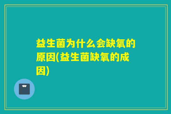 益生菌为什么会缺氧的原因(益生菌缺氧的成因)