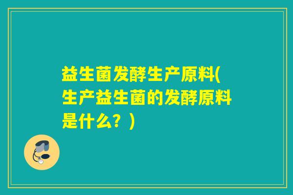 益生菌发酵生产原料(生产益生菌的发酵原料是什么？)