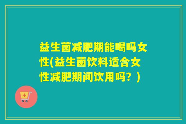 益生菌减肥期能喝吗女性(益生菌饮料适合女性减肥期间饮用吗？)
