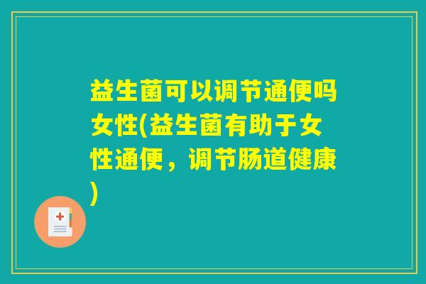 益生菌可以调节通便吗女性(益生菌有助于女性通便，调节肠道健康)