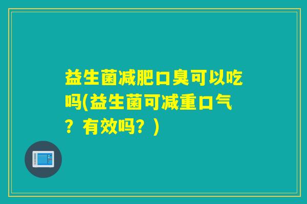 益生菌减肥口臭可以吃吗(益生菌可减重口气？有效吗？)