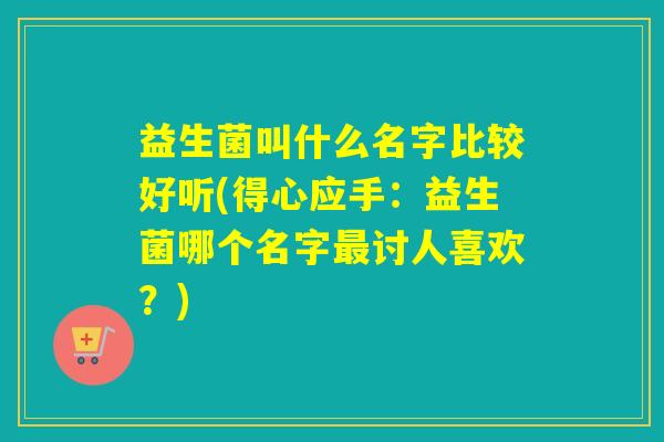 益生菌叫什么名字比较好听(得心应手：益生菌哪个名字最讨人喜欢？)