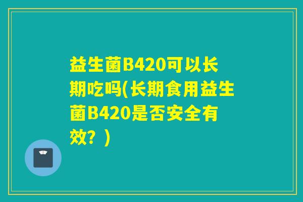 益生菌B420可以长期吃吗(长期食用益生菌B420是否安全有效？)
