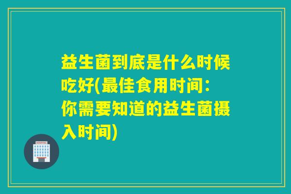 益生菌到底是什么时候吃好(最佳食用时间：你需要知道的益生菌摄入时间)
