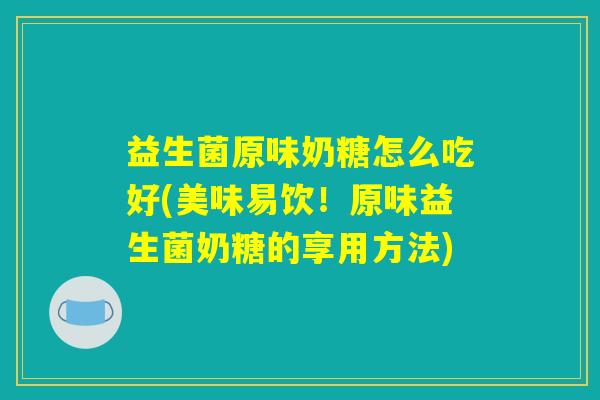 益生菌原味奶糖怎么吃好(美味易饮！原味益生菌奶糖的享用方法)