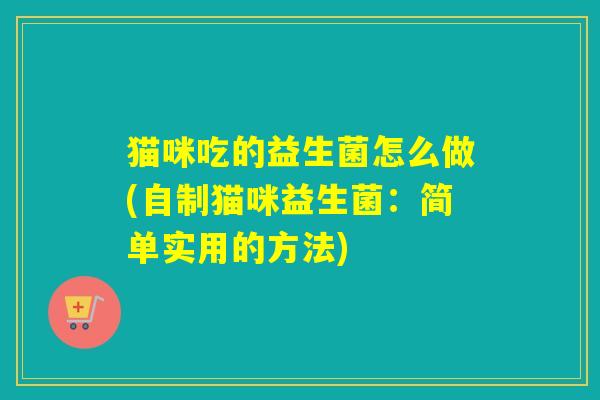 猫咪吃的益生菌怎么做(自制猫咪益生菌:简单实用的方法) 猫咪吃的益生菌怎么做(自制猫咪益生菌:简单实用的方法)