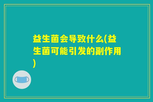 益生菌会导致什么(益生菌可能引发的副作用)