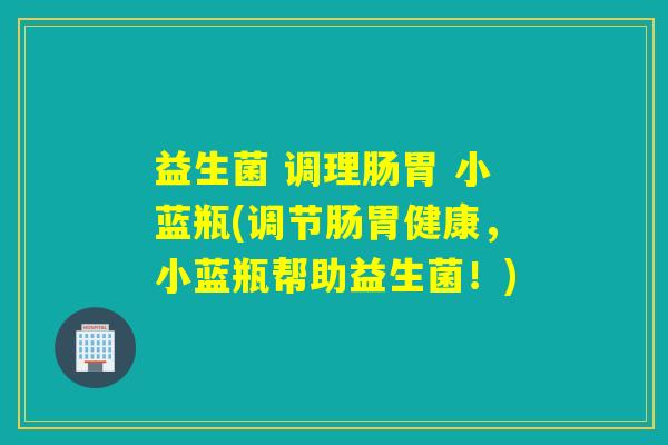 益生菌 调理肠胃 小蓝瓶(调节肠胃健康，小蓝瓶帮助益生菌！)