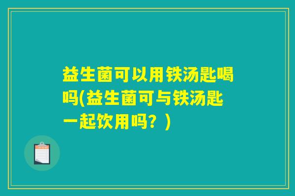 益生菌可以用铁汤匙喝吗(益生菌可与铁汤匙一起饮用吗？)