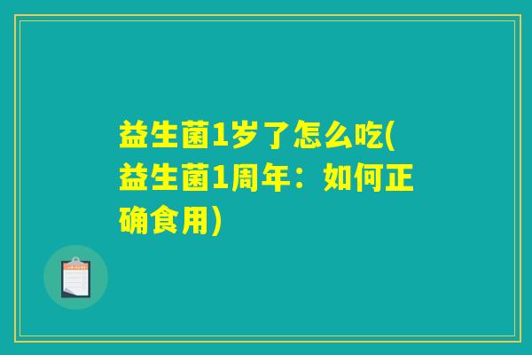 益生菌1岁了怎么吃(益生菌1周年：如何正确食用)