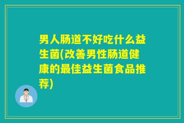 男人肠道不好吃什么益生菌(改善男性肠道健康的最佳益生菌食品推荐)