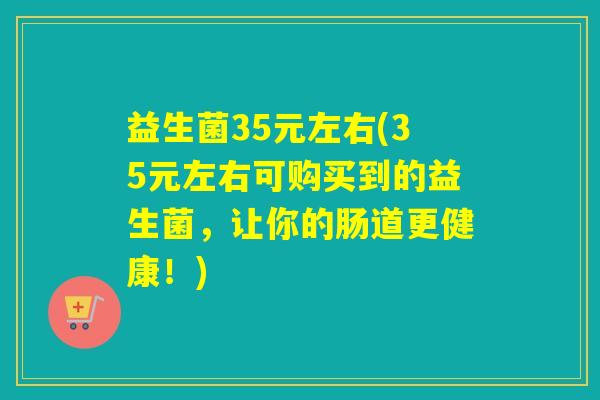 益生菌35元左右(35元左右可购买到的益生菌，让你的肠道更健康！)