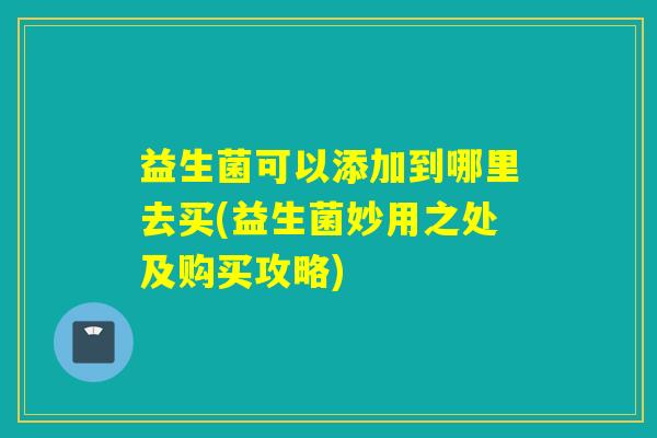 益生菌可以添加到哪里去买(益生菌妙用之处及购买攻略) 益生菌可以添加到哪里去买(益生菌妙用之处及购买攻略)