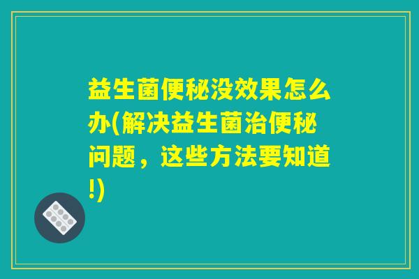 益生菌便秘没效果怎么办(解决益生菌治便秘问题，这些方法要知道!)