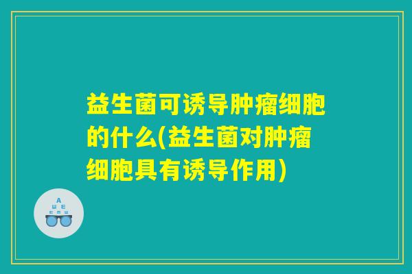 益生菌可诱导肿瘤细胞的什么(益生菌对肿瘤细胞具有诱导作用)
