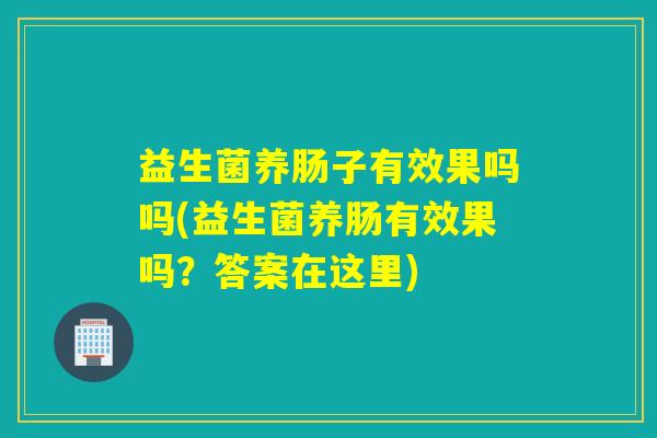 益生菌养肠子有效果吗吗(益生菌养肠有效果吗？答案在这里)
