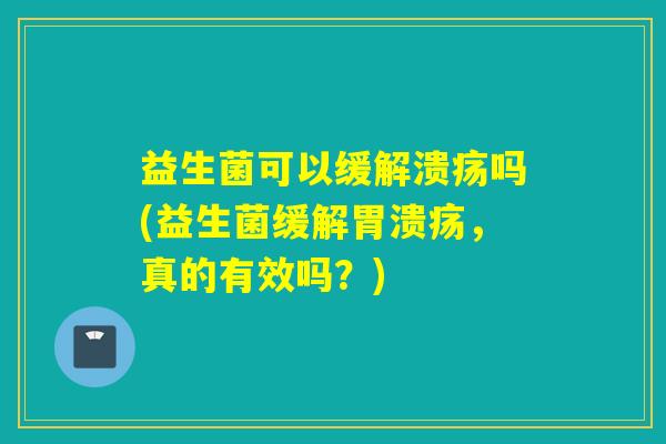益生菌可以缓解溃疡吗(益生菌缓解胃溃疡，真的有效吗？)