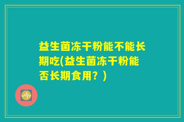 益生菌冻干粉能不能长期吃(益生菌冻干粉能否长期食用？)
