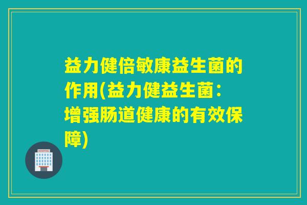 益力健倍敏康益生菌的作用(益力健益生菌：增强肠道健康的有效保障)