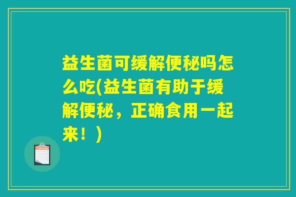 益生菌可缓解便秘吗怎么吃(益生菌有助于缓解便秘，正确食用一起来！)