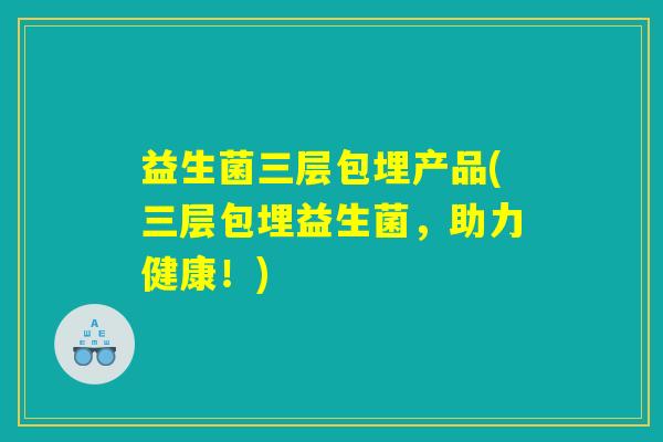 益生菌三层包埋产品(三层包埋益生菌，助力健康！)