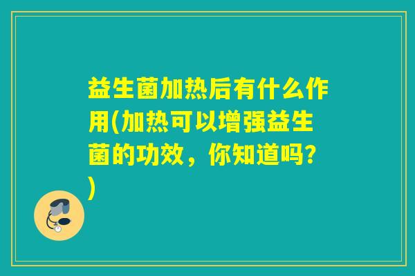 益生菌加热后有什么作用(加热可以增强益生菌的功效，你知道吗？)