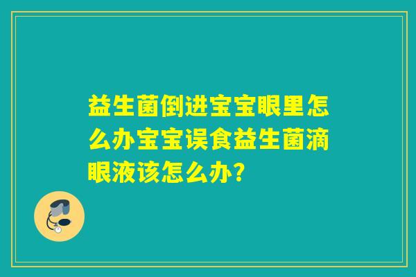 益生菌倒进宝宝眼里怎么办宝宝误食益生菌滴眼液该怎么办？