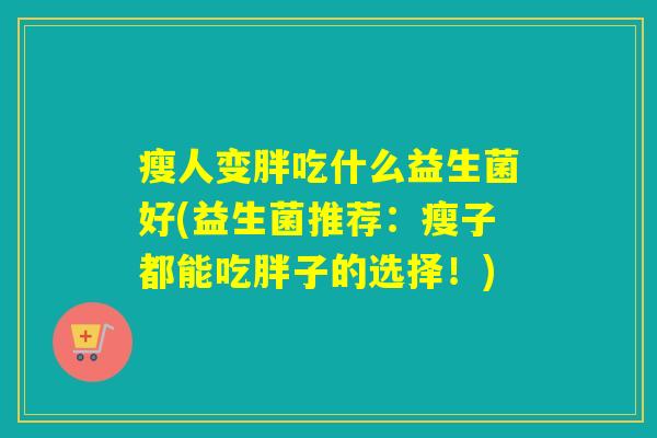 瘦人变胖吃什么益生菌好(益生菌推荐：瘦子都能吃胖子的选择！)