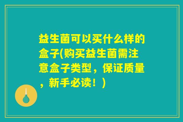 益生菌可以买什么样的盒子(购买益生菌需注意盒子类型，保证质量，新手必读！)