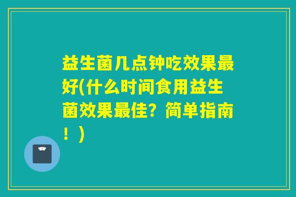 益生菌几点钟吃效果最好(什么时间食用益生菌效果最佳？简单指南！)