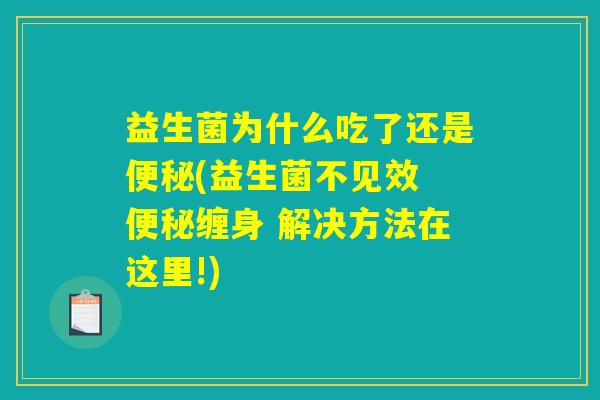 益生菌为什么吃了还是便秘(益生菌不见效 便秘缠身 解决方法在这里!)