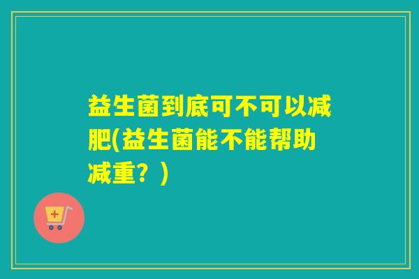 益生菌到底可不可以减肥(益生菌能不能帮助减重？)