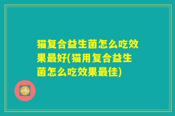 猫复合益生菌怎么吃效果最好(猫用复合益生菌怎么吃效果最佳)