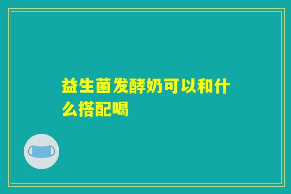 益生菌发酵奶可以和什么搭配喝 益生菌发酵奶可以和什么搭配喝