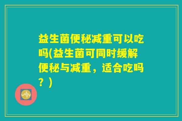 益生菌便秘减重可以吃吗(益生菌可同时缓解便秘与减重，适合吃吗？)