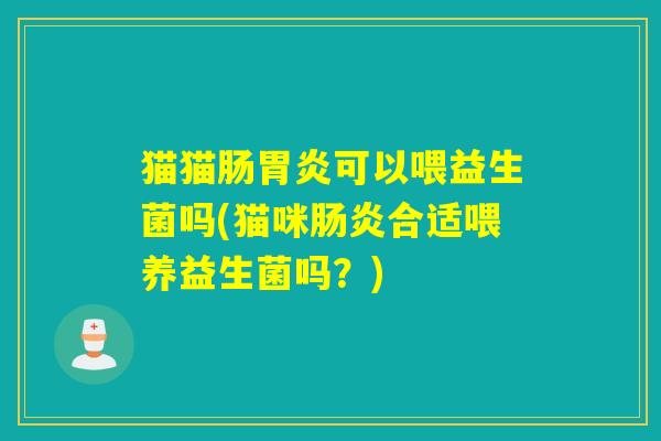 猫猫肠胃炎可以喂益生菌吗(猫咪肠炎合适喂养益生菌吗？)